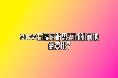 2022石家庄雅思考试时间地点安排？