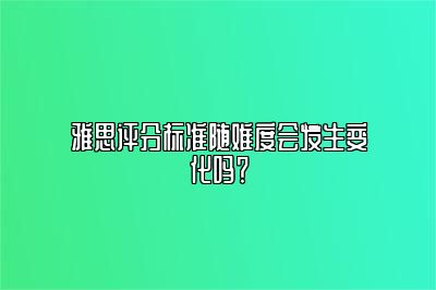 雅思评分标准随难度会发生变化吗？