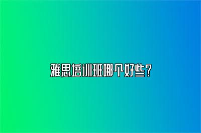 雅思培训班哪个好些？