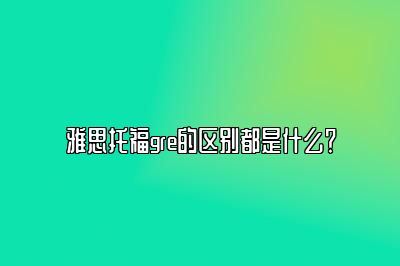 雅思托福gre的区别都是什么？