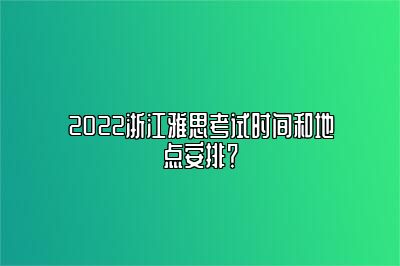 2022浙江雅思考试时间和地点安排？