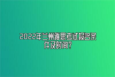 2022年兰州雅思考试报名条件及时间？