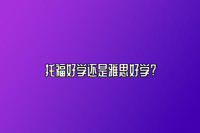 托福好学还是雅思好学?