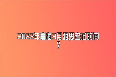 2022年青海3月雅思考试时间？