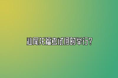 汕尾托福考试何时举行？