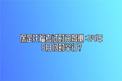 保定托福考试时间揭秘：24年5月何时举行？