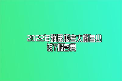 ​2022年雅思报考大概多少钱？报名费