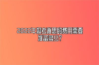 2022年报考雅思的费用需要准备多少？