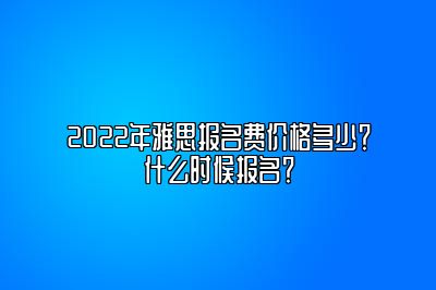 2022年雅思报名费价格多少？什么时候报名？