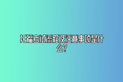 托福考试流程及注意事项是什么？