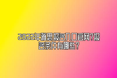 2022年雅思报名入口官网？报名条件有哪些？