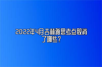 2022年4月吉林雅思考点取消了哪些？