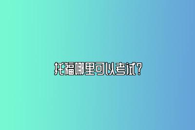 托福哪里可以考试？