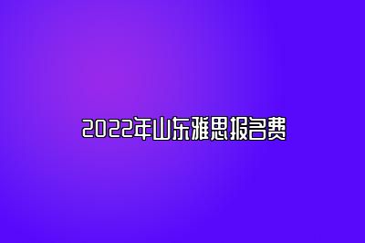 2022年山东雅思报名费