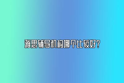 雅思辅导机构哪个比较好？