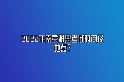 2022年南京雅思考试时间及地点？