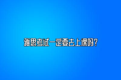 雅思考试一定要去上课吗？