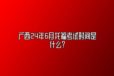 广西24年6月托福考试时间是什么？