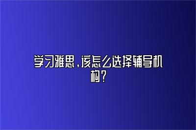 学习雅思，该怎么选择辅导机构？