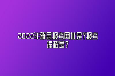 2022年雅思报考网址是？报考流程是？