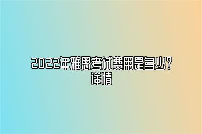 2022年雅思考试费用是多少？详情