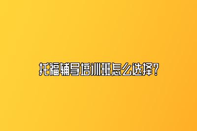 托福辅导培训班怎么选择？