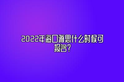 2022年海口雅思什么时候可报名？