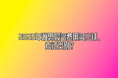 2022年雅思报名费用多少钱，考试类别？