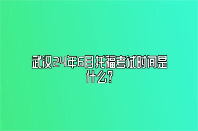 武汉24年6月托福考试时间是什么？