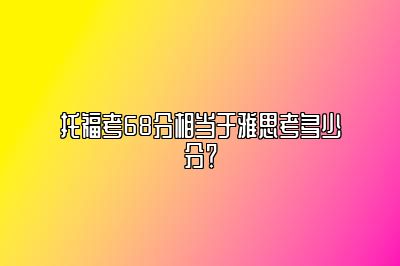 托福考68分相当于雅思考多少分？