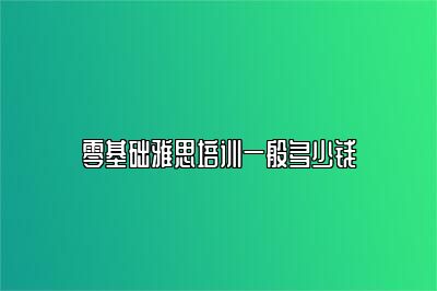 零基础雅思培训一般多少钱