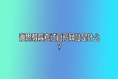 雅思教育考试官方网址是什么？