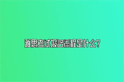 雅思考试报名流程是什么？