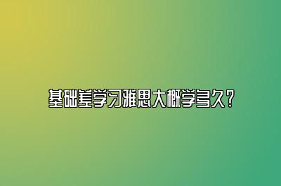 基础差学习雅思大概学多久？