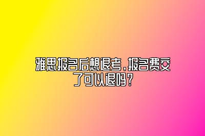 雅思报名后想退考，报名费交了可以退吗？