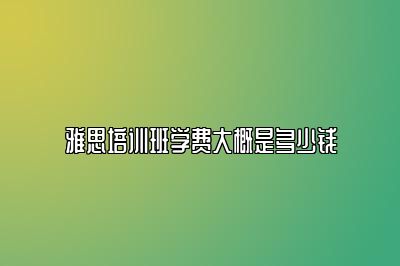 雅思培训班学费大概是多少钱