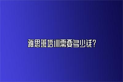 雅思班培训需要多少钱？