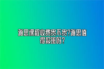 雅思课程收费贵不贵？雅思值得报班吗？