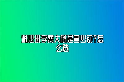 雅思班学费大概是多少钱？怎么选