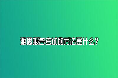 雅思报名考试的方法是什么？