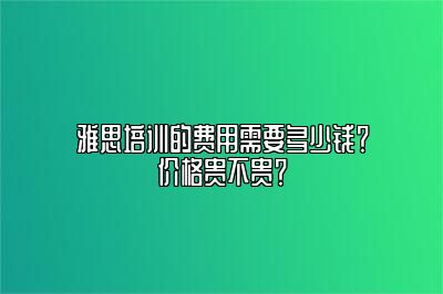 雅思培训的费用需要多少钱？价格贵不贵？