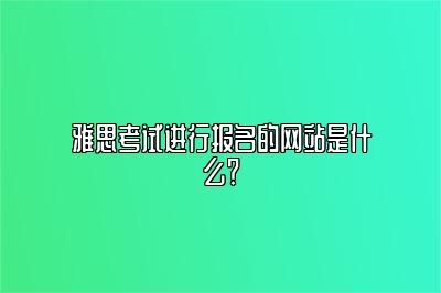 雅思考试进行报名的网站是什么？