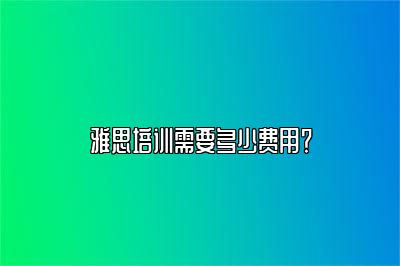 雅思培训需要多少费用？