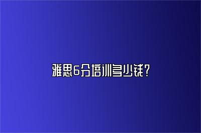 雅思6分培训多少钱？