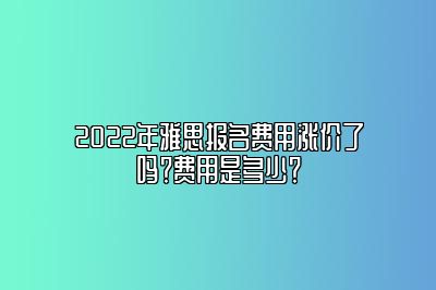 2022年雅思报名费用涨价了吗？费用是多少？