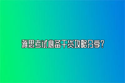 雅思考试必备干货攻略分享？