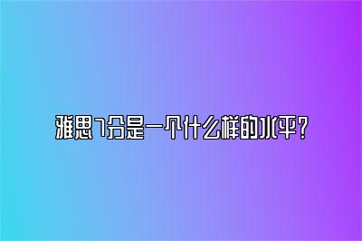 雅思7分是一个什么样的水平？