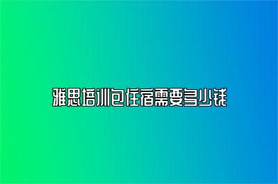 雅思培训包住宿需要多少钱