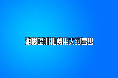雅思培训班费用大约多少