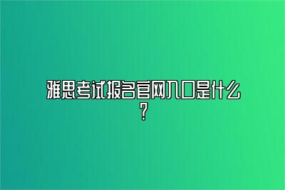 雅思考试报名官网入口是什么？